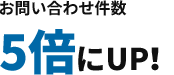 お問い合わせ件数が5倍にUP！